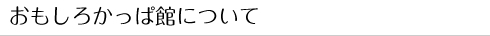 おもしろかっぱ館について