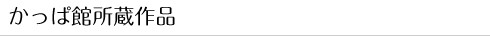 かっぱ館所蔵作品